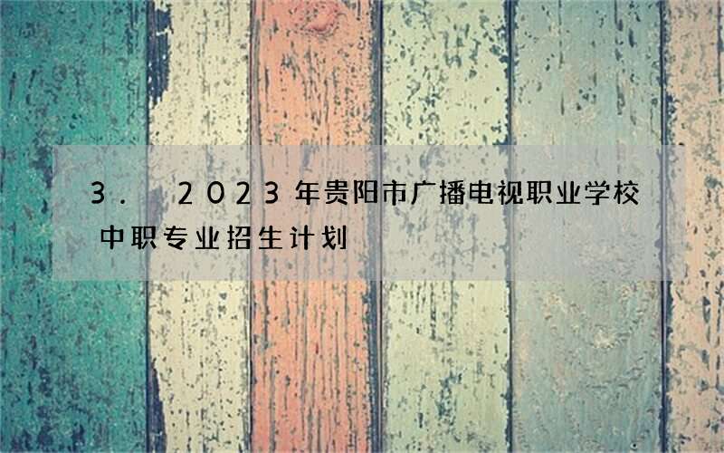 3. 2023年贵阳市广播电视职业学校中职专业招生计划